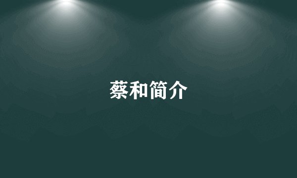 蔡和简介