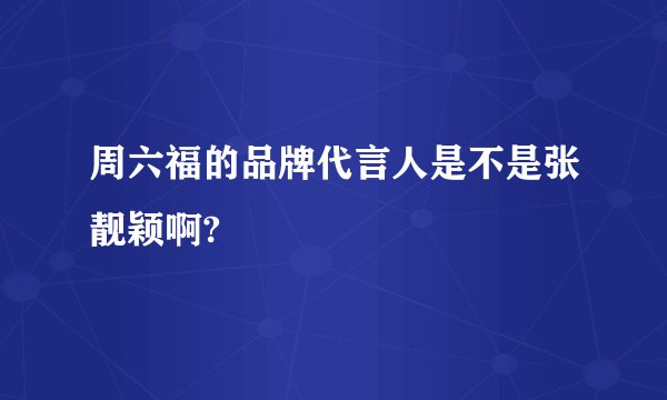 周六福的品牌代言人是不是张靓颖啊?