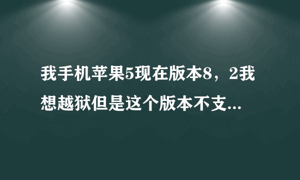 我手机苹果5现在版本8，2我想越狱但是这个版本不支持怎么办