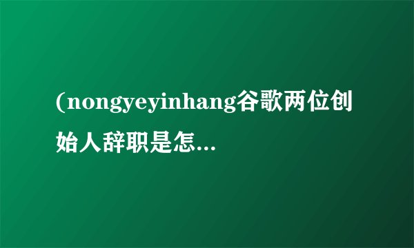 (nongyeyinhang谷歌两位创始人辞职是怎么回事，谷歌两位创始人是谁