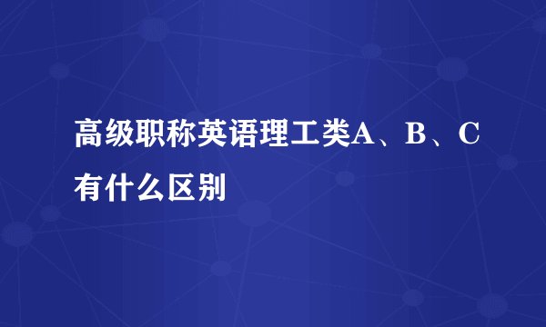 高级职称英语理工类A、B、C有什么区别