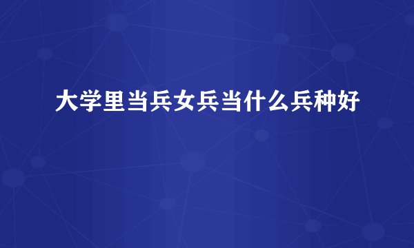 大学里当兵女兵当什么兵种好