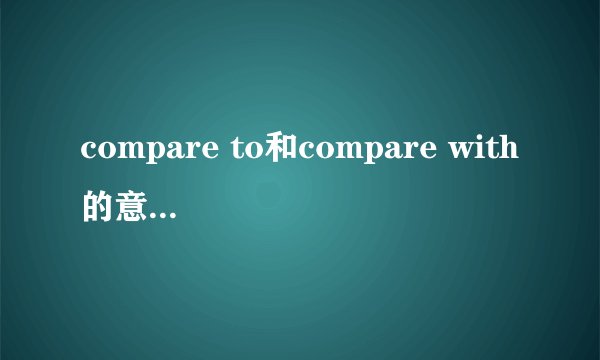 compare to和compare with的意思与用法差别