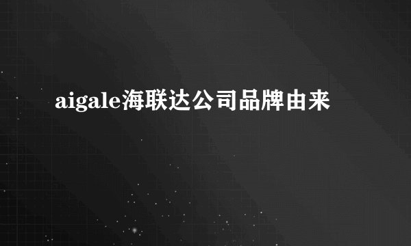 aigale海联达公司品牌由来