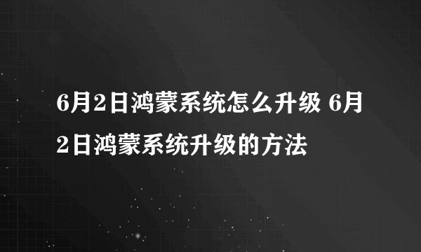 6月2日鸿蒙系统怎么升级 6月2日鸿蒙系统升级的方法