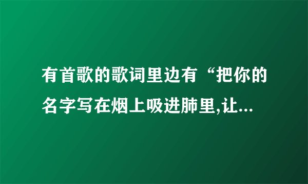 有首歌的歌词里边有“把你的名字写在烟上吸进肺里,让你留在离我心脏最?