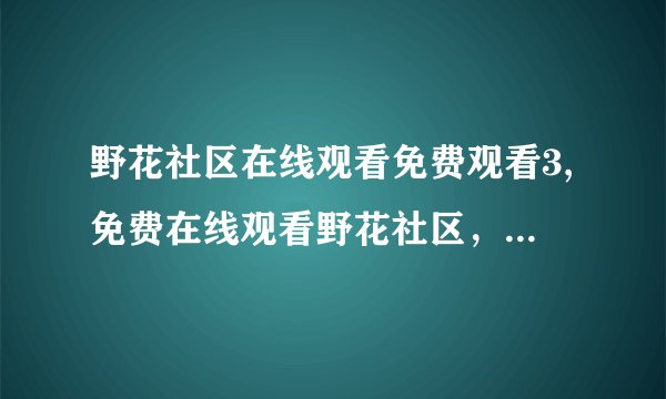 野花社区在线观看免费观看3,免费在线观看野花社区，畅享三重乐趣！