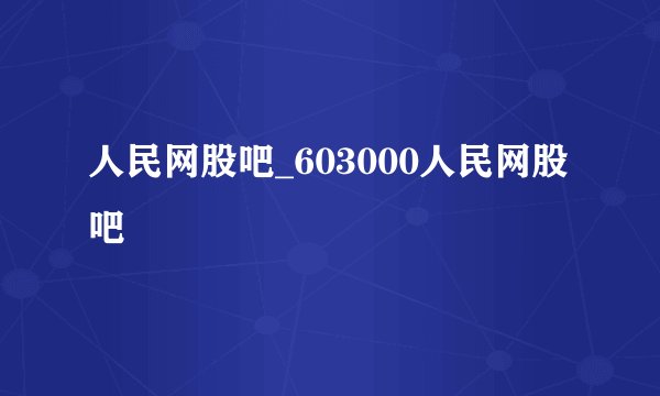 人民网股吧_603000人民网股吧