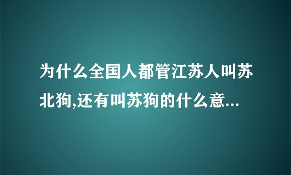 为什么全国人都管江苏人叫苏北狗,还有叫苏狗的什么意思？为...