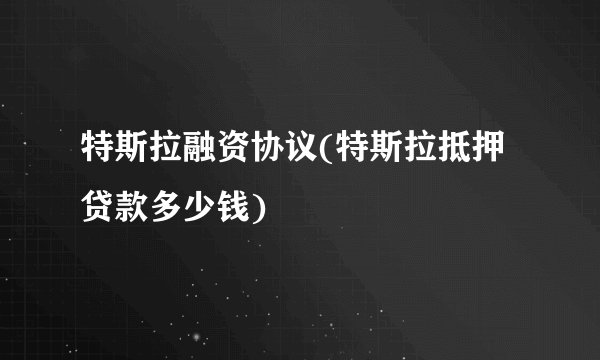 特斯拉融资协议(特斯拉抵押贷款多少钱)