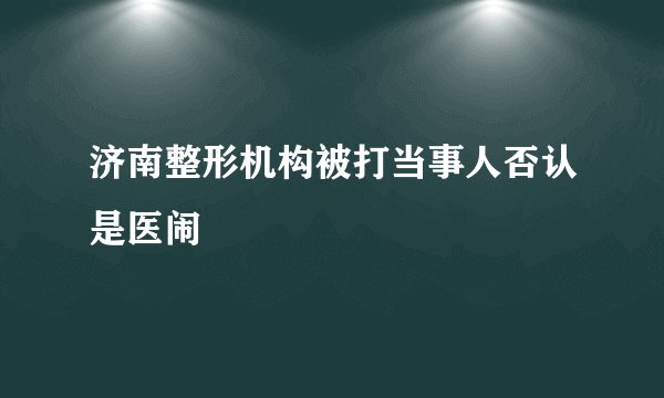 济南整形机构被打当事人否认是医闹