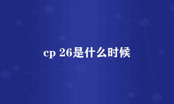cp 26是什么时候