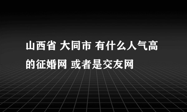 山西省 大同市 有什么人气高的征婚网 或者是交友网