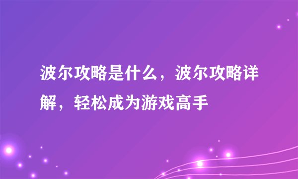 波尔攻略是什么，波尔攻略详解，轻松成为游戏高手
