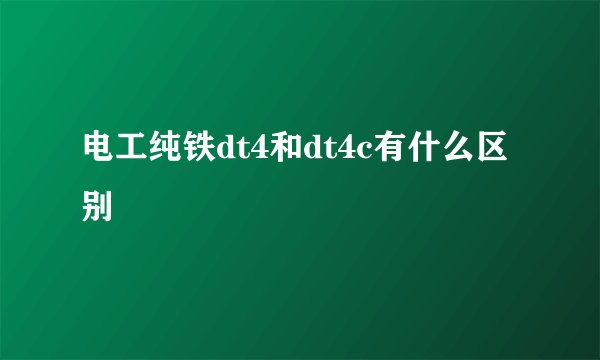 电工纯铁dt4和dt4c有什么区别