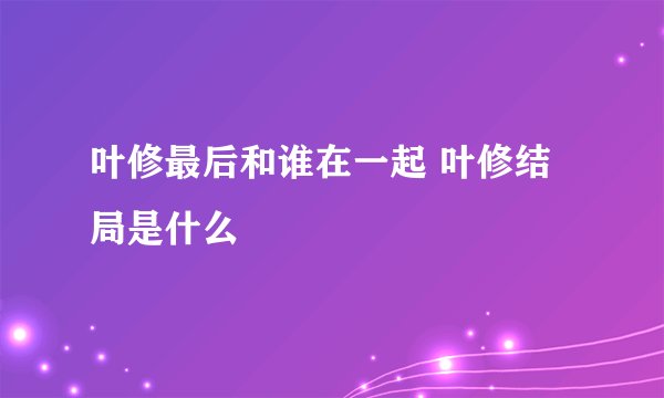 叶修最后和谁在一起 叶修结局是什么