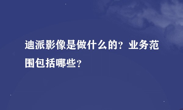 迪派影像是做什么的？业务范围包括哪些？