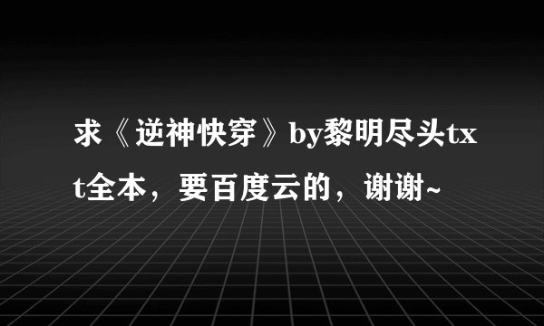 求《逆神快穿》by黎明尽头txt全本，要百度云的，谢谢~