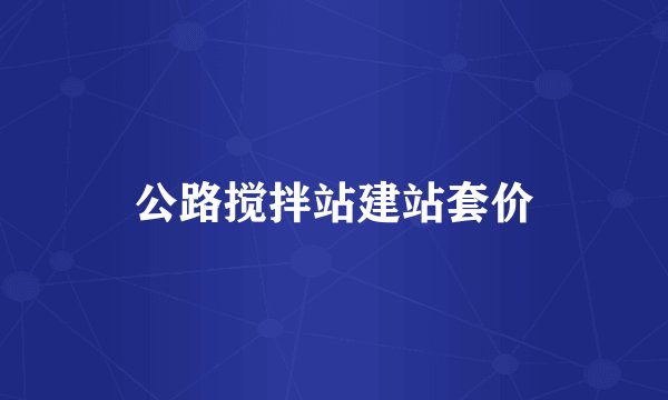 公路搅拌站建站套价