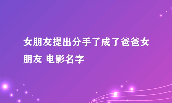 女朋友提出分手了成了爸爸女朋友 电影名字