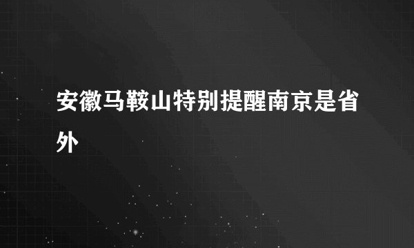 安徽马鞍山特别提醒南京是省外