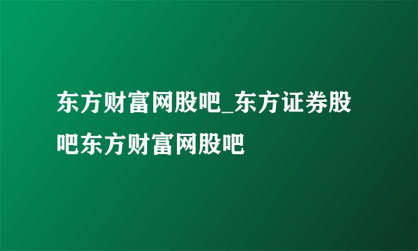 东方财富网股吧_东方证券股吧东方财富网股吧