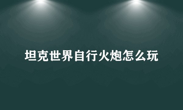 坦克世界自行火炮怎么玩