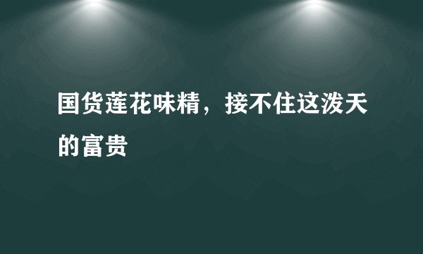 国货莲花味精，接不住这泼天的富贵