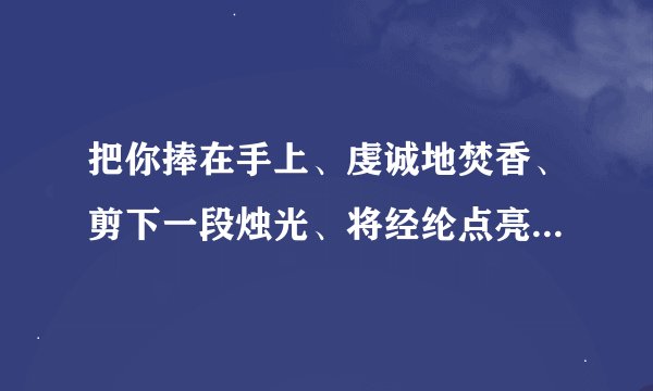 把你捧在手上、虔诚地焚香、剪下一段烛光、将经纶点亮、不求荡气回肠、什么意思啊