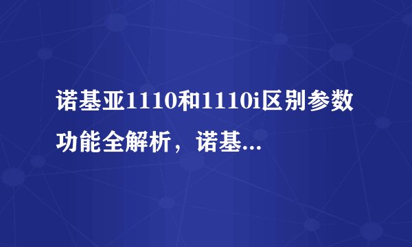 诺基亚1110和1110i区别参数功能全解析，诺基亚1110跟1110i的区别