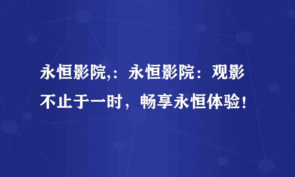 永恒影院,：永恒影院：观影不止于一时，畅享永恒体验！