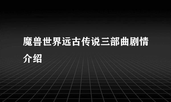 魔兽世界远古传说三部曲剧情介绍