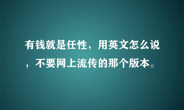 有钱就是任性，用英文怎么说，不要网上流传的那个版本。