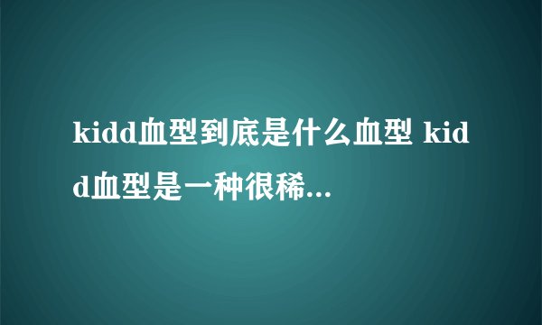 kidd血型到底是什么血型 kidd血型是一种很稀有血型？