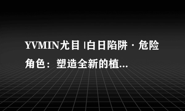 YVMIN尤目 |白日陷阱·危险角色：塑造全新的植物意象，让女性能量在画面中流动