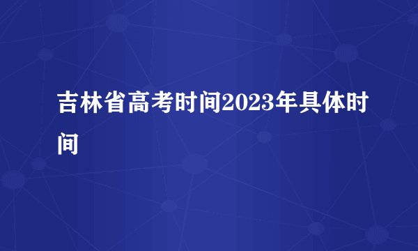 吉林省高考时间2023年具体时间