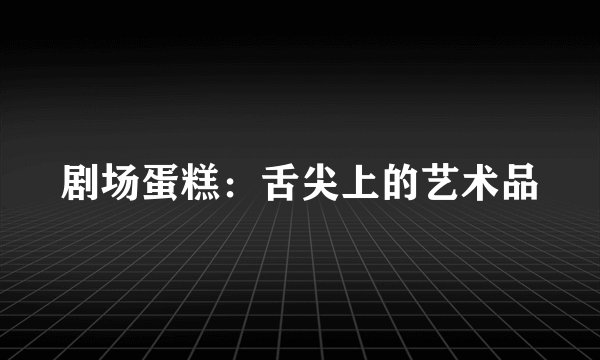 剧场蛋糕：舌尖上的艺术品