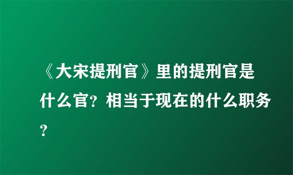 《大宋提刑官》里的提刑官是什么官？相当于现在的什么职务？