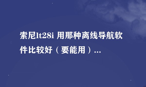 索尼lt28i 用那种离线导航软件比较好（要能用）？途语导航安装后提示“非法用户”