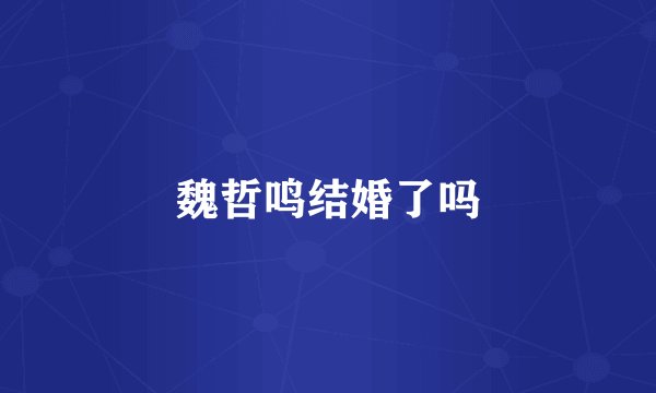 魏哲鸣结婚了吗