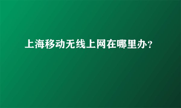 上海移动无线上网在哪里办？