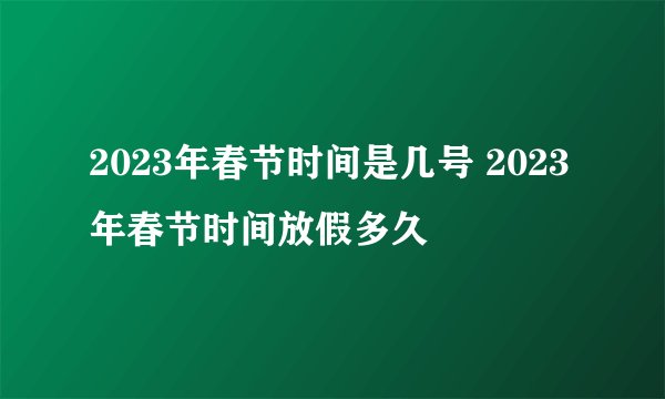 2023年春节时间是几号 2023年春节时间放假多久