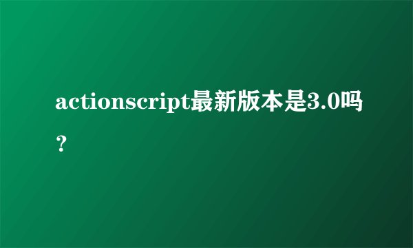 actionscript最新版本是3.0吗?