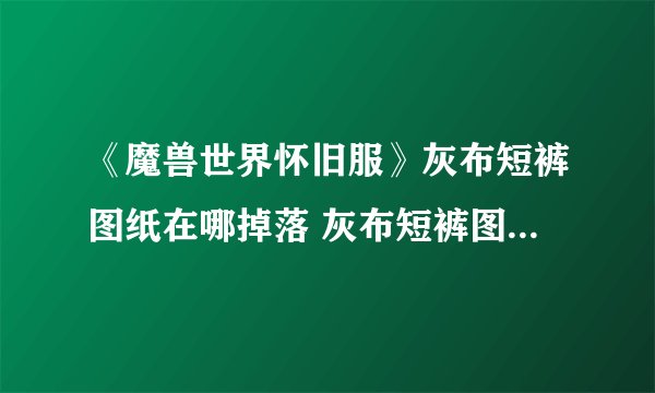 《魔兽世界怀旧服》灰布短裤图纸在哪掉落 灰布短裤图纸掉落位置