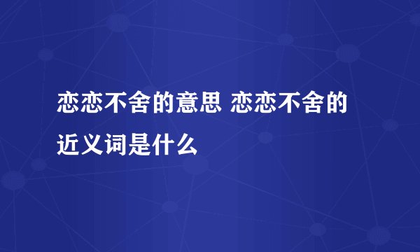 恋恋不舍的意思 恋恋不舍的近义词是什么