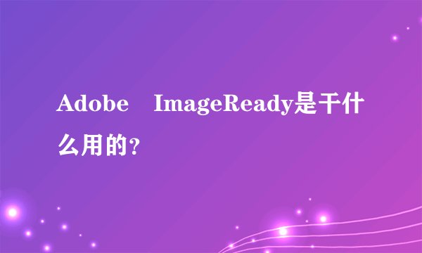 Adobe ImageReady是干什么用的？