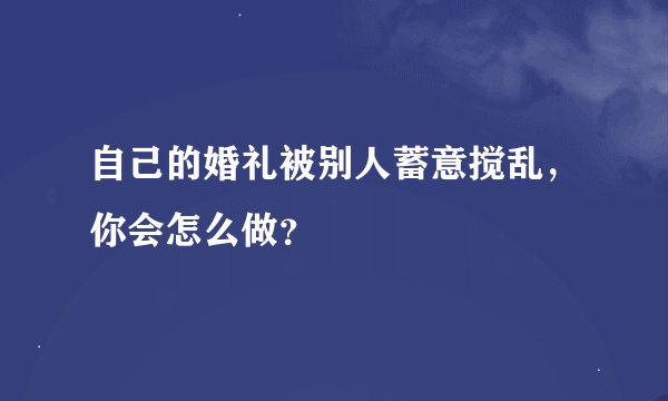 自己的婚礼被别人蓄意搅乱，你会怎么做？