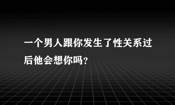 一个男人跟你发生了性关系过后他会想你吗？