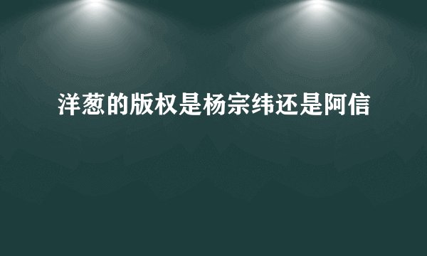 洋葱的版权是杨宗纬还是阿信