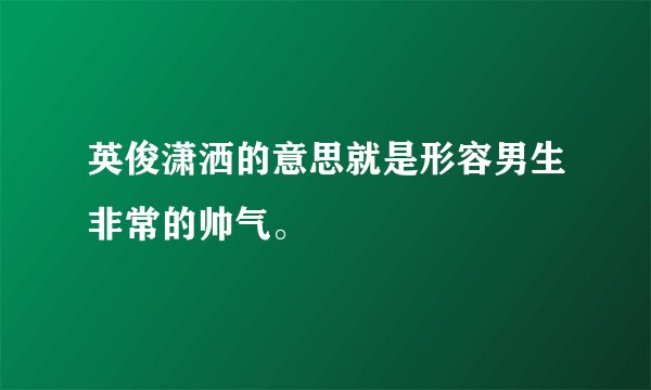 英俊潇洒的意思就是形容男生非常的帅气。